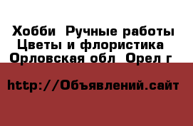 Хобби. Ручные работы Цветы и флористика. Орловская обл.,Орел г.